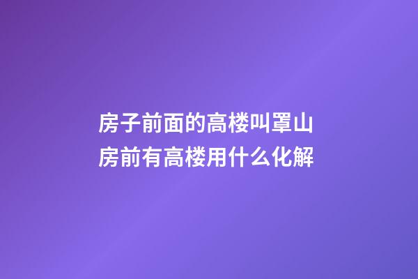 房子前面的高楼叫罩山 房前有高楼用什么化解